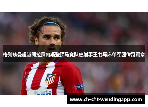 格列兹曼超越阿拉贡内斯登顶马竞队史射手王书写床单军团传奇篇章