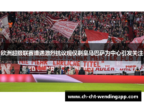 欧洲超级联赛遭遇激烈抗议现仅剩皇马巴萨为中心引发关注 欧洲超级联赛遭遇激烈抗议现仅剩皇马巴萨为中心引发关注