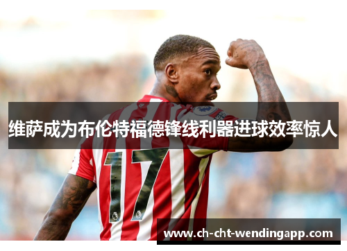 维萨成为布伦特福德锋线利器进球效率惊人 维萨成为布伦特福德锋线利器进球效率惊人
