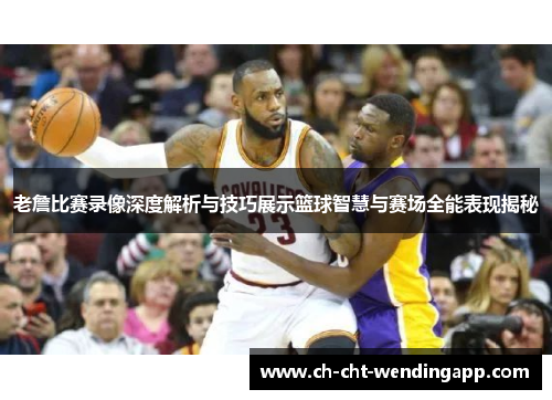 老詹比赛录像深度解析与技巧展示篮球智慧与赛场全能表现揭秘