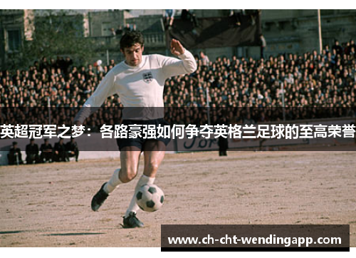 英超冠军之梦：各路豪强如何争夺英格兰足球的至高荣誉