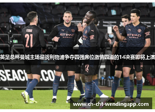 英足总杯曼城主场迎战利物浦争夺四强席位激情四溢的14决赛即将上演