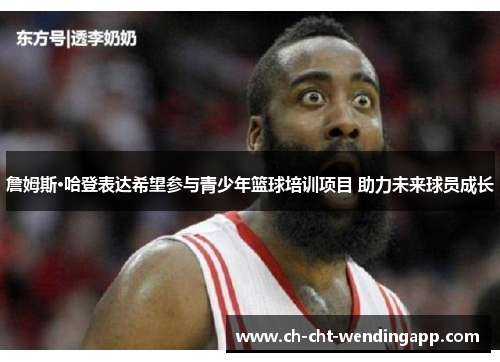 詹姆斯·哈登表达希望参与青少年篮球培训项目 助力未来球员成长